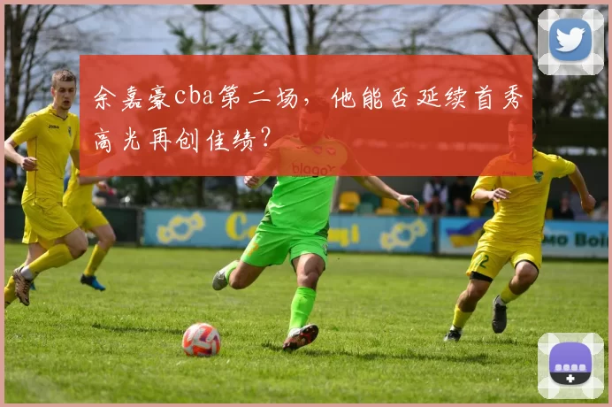 余嘉豪cba第二场，他能否延续首秀高光再创佳绩？