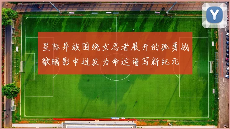 星际异族围绕女忍者展开的孤勇战歌暗影中迸发为命运谱写新纪元