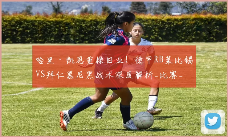 哈里·凯恩重操旧业！德甲RB莱比锡VS拜仁慕尼黑战术深度解析_比赛_进攻_主场