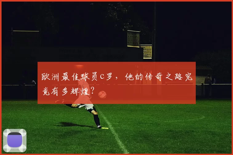 欧洲最佳球员c罗，他的传奇之路究竟有多辉煌？