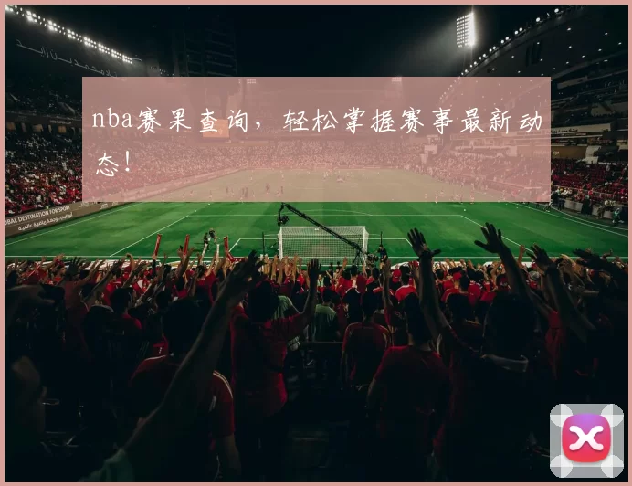 nba赛果查询，轻松掌握赛事最新动态！