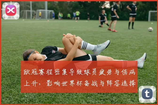 欧冠赛程密集导致球员疲劳与伤病上升，影响世界杯备战与阵容选择