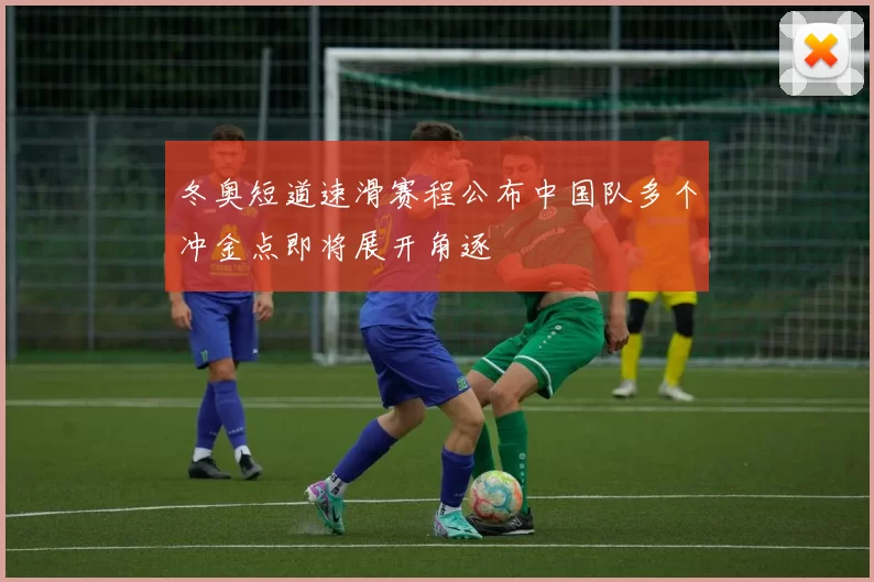 冬奥短道速滑赛程公布中国队多个冲金点即将展开角逐