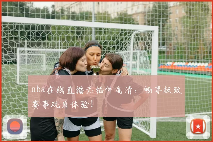 nba在线直播无插件高清，畅享极致赛事观看体验！