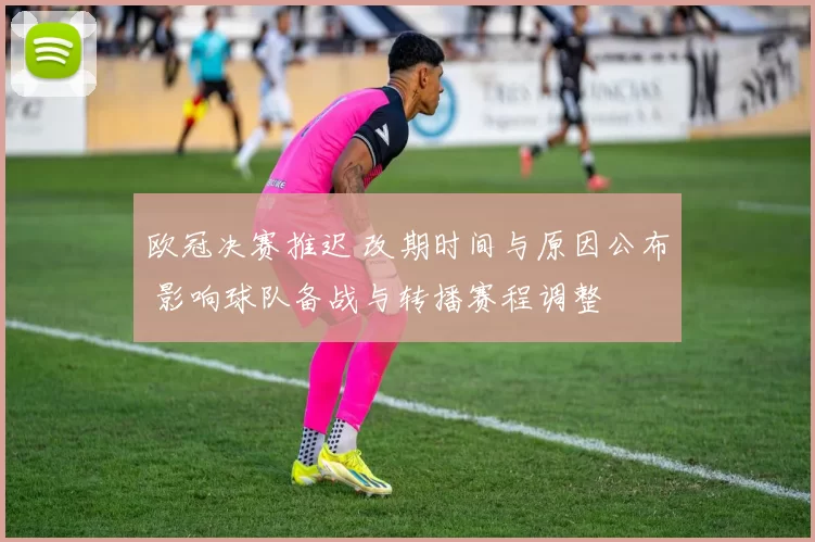 欧冠决赛推迟 改期时间与原因公布 影响球队备战与转播赛程调整