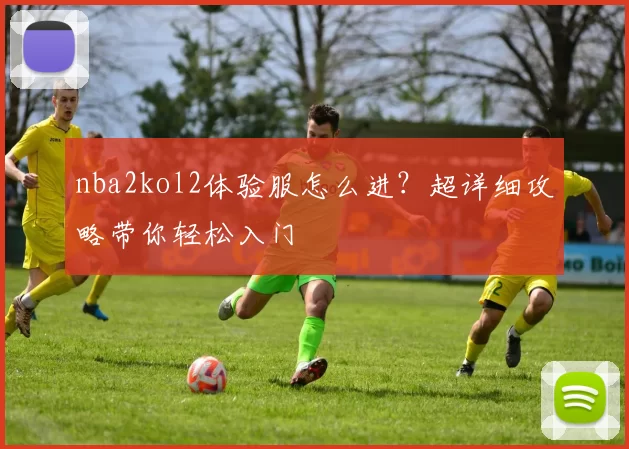 nba2kol2体验服怎么进？超详细攻略带你轻松入门
