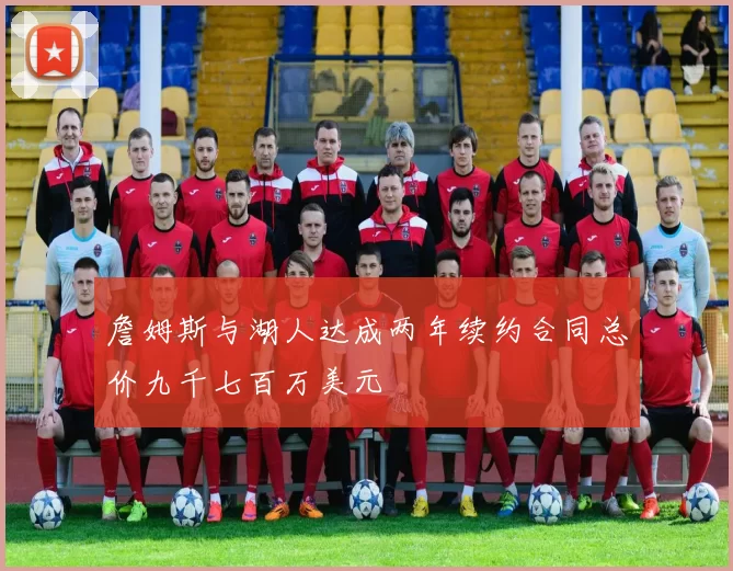 詹姆斯与湖人达成两年续约合同总价九千七百万美元