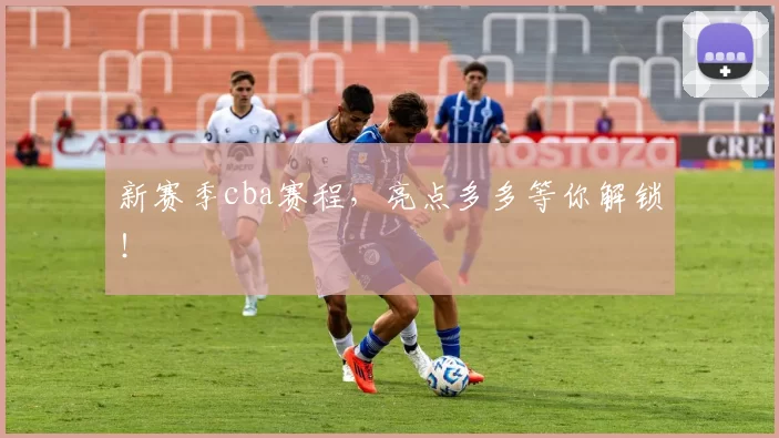 新赛季cba赛程，亮点多多等你解锁！