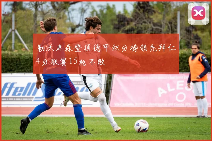 勒沃库森登顶德甲积分榜领先拜仁4分联赛15轮不败