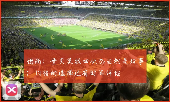 德尚：登贝莱找回状态当然是好事；门将的选择还有时间评估