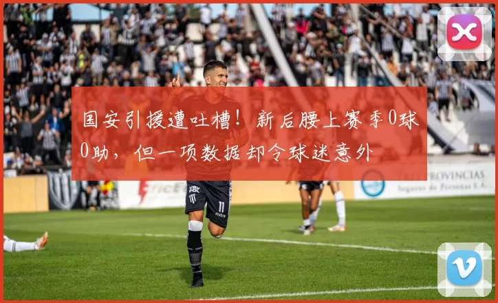 国安引援遭吐槽！新后腰上赛季0球0助，但一项数据却令球迷意外