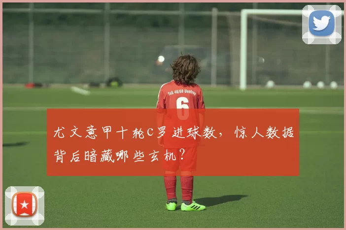 尤文意甲十轮c罗进球数，惊人数据背后暗藏哪些玄机？