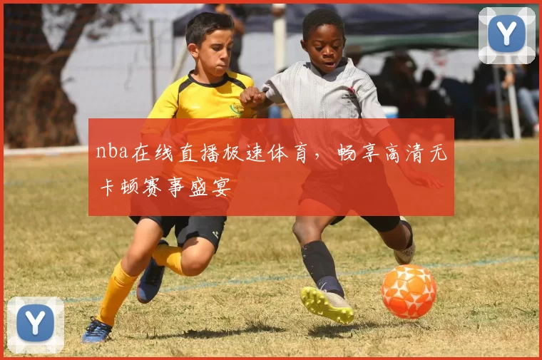 nba在线直播极速体育，畅享高清无卡顿赛事盛宴