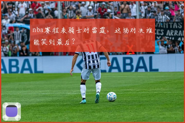 nba赛程表骑士对雷霆，这场对决谁能笑到最后？