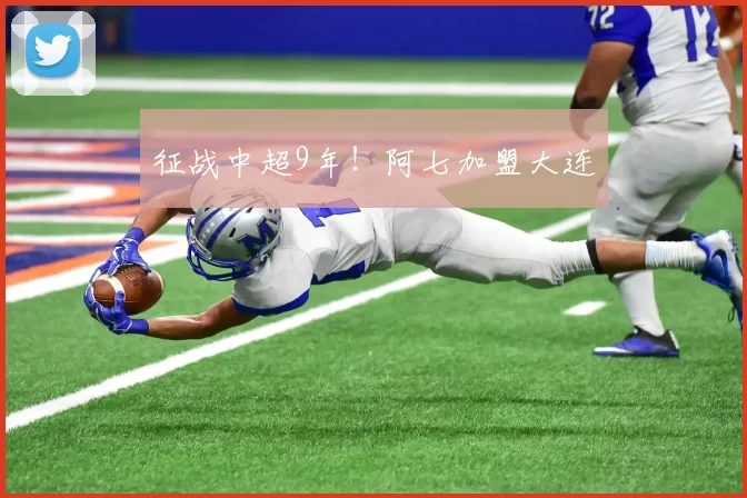 征战中超9年！阿七加盟大连