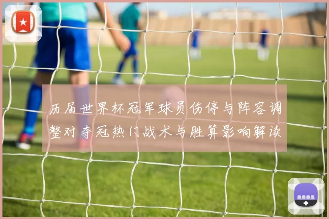 历届世界杯冠军球员伤停与阵容调整对夺冠热门战术与胜算影响解读