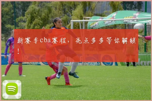 新赛季cba赛程，亮点多多等你解锁！