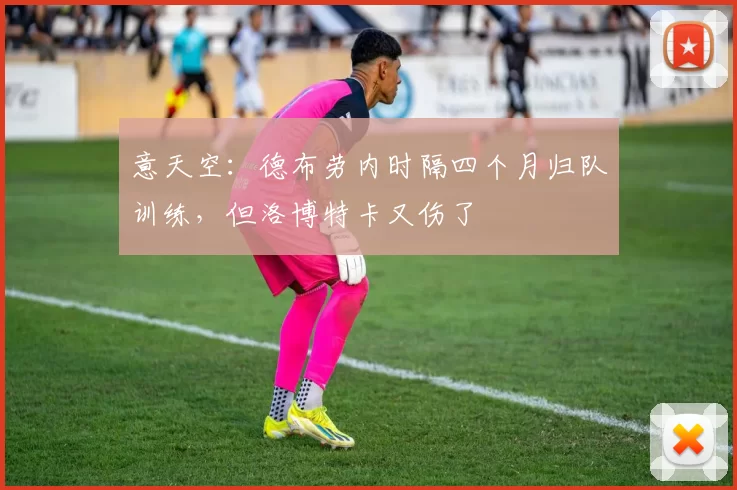 意天空：德布劳内时隔四个月归队训练，但洛博特卡又伤了