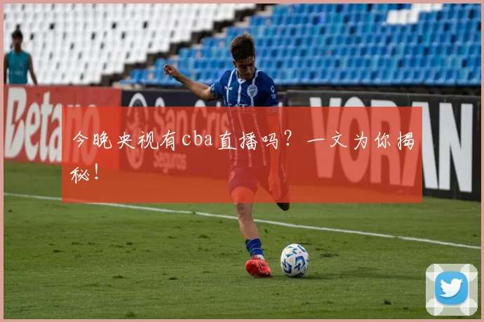 今晚央视有cba直播吗？一文为你揭秘！