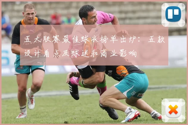 五大联赛最佳球衣榜单出炉：五款设计看点及球迷和商业影响