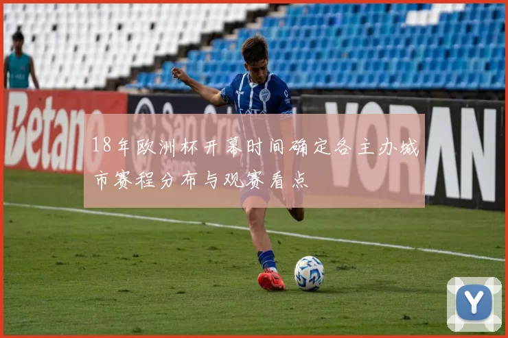 18年欧洲杯开幕时间确定各主办城市赛程分布与观赛看点