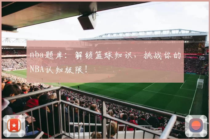 nba题库：解锁篮球知识，挑战你的NBA认知极限！