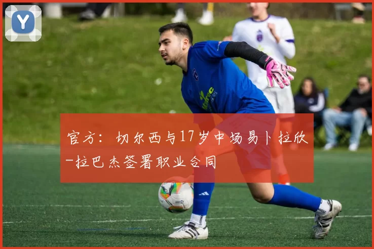 官方：切尔西与17岁中场易卜拉欣-拉巴杰签署职业合同