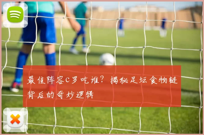 最佳阵容c罗吃谁？揭秘足坛食物链背后的奇妙逻辑