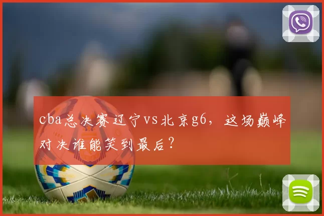 cba总决赛辽宁vs北京g6，这场巅峰对决谁能笑到最后？