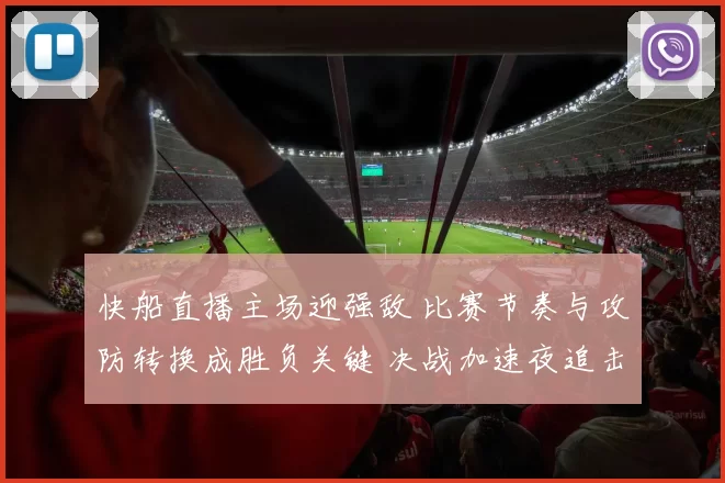 快船直播主场迎强敌 比赛节奏与攻防转换成胜负关键 决战加速夜追击