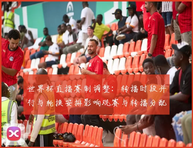 世界杯直播赛制调整：转播时段并行与轮换安排影响观赛与转播分配