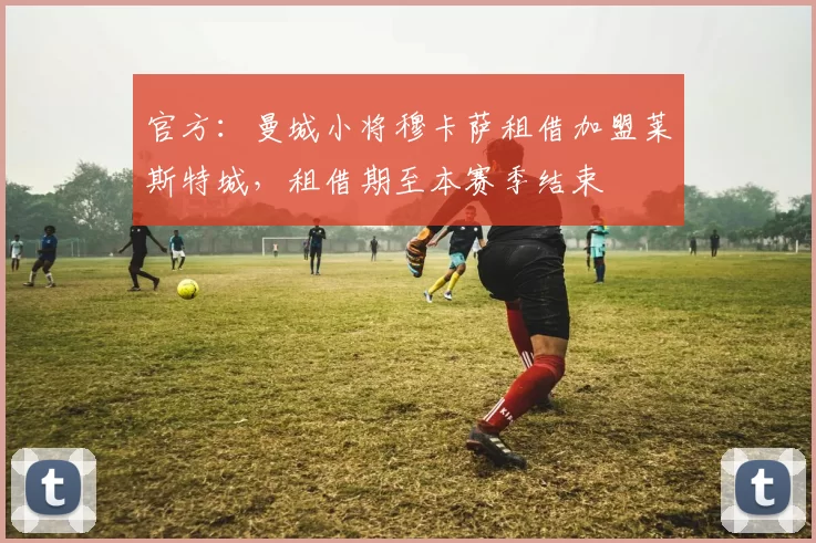 官方：曼城小将穆卡萨租借加盟莱斯特城，租借期至本赛季结束