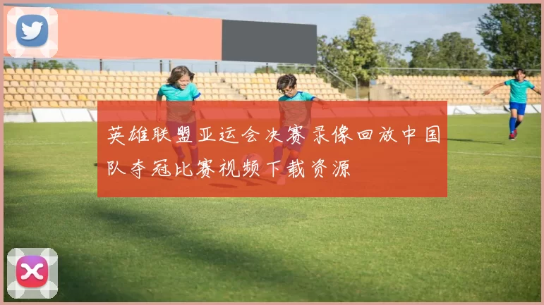 英雄联盟亚运会决赛录像回放中国队夺冠比赛视频下载资源