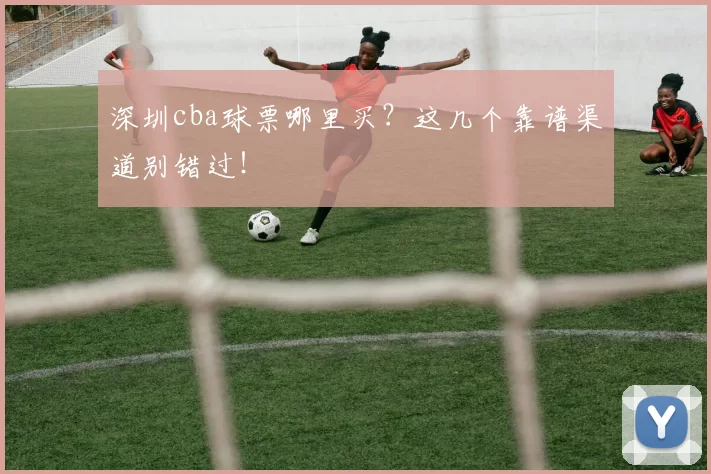 深圳cba球票哪里买？这几个靠谱渠道别错过！