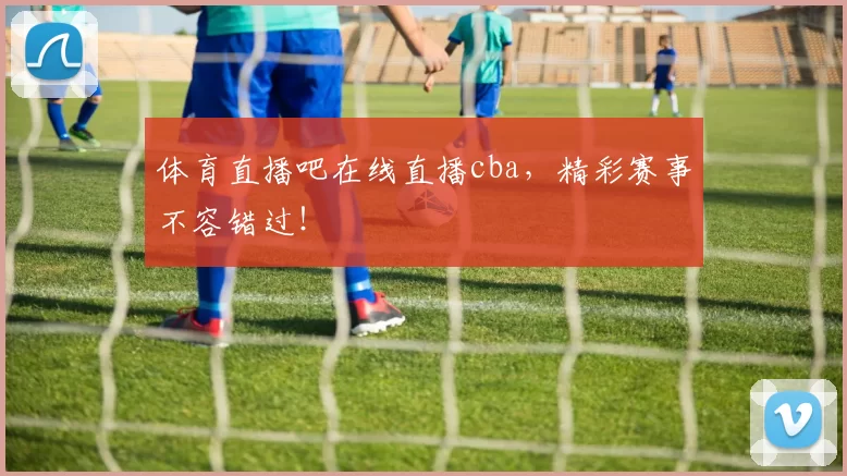 体育直播吧在线直播cba，精彩赛事不容错过！