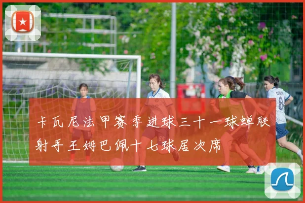 卡瓦尼法甲赛季进球三十一球蝉联射手王姆巴佩十七球居次席