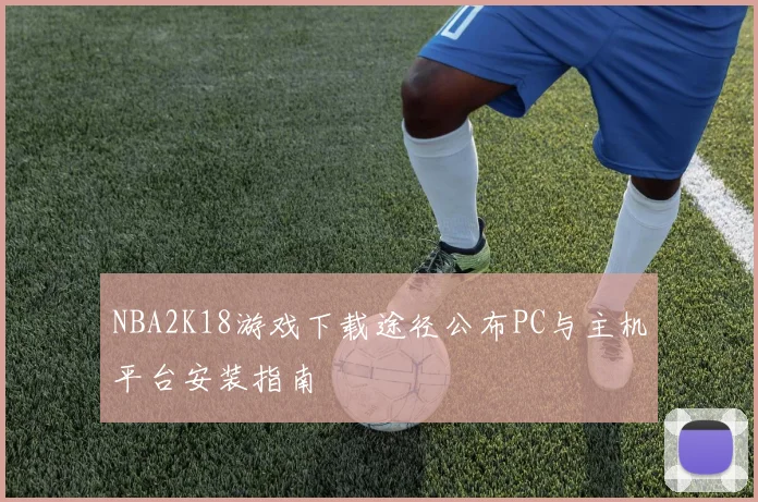NBA2K18游戏下载途径公布PC与主机平台安装指南
