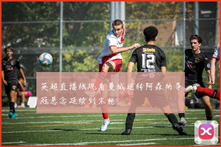 英超直播线观看曼城逆转阿森纳争冠悬念延续到末轮