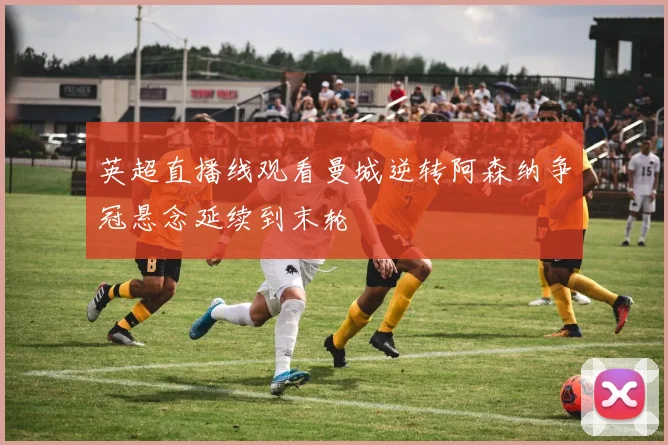 英超直播线观看曼城逆转阿森纳争冠悬念延续到末轮
