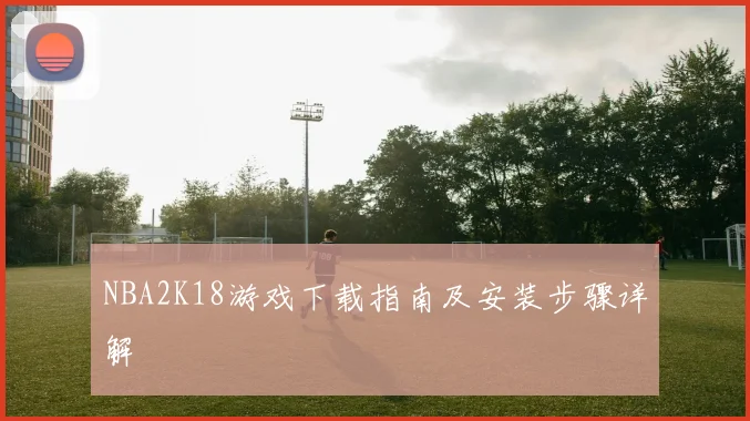 NBA2K18游戏下载指南及安装步骤详解